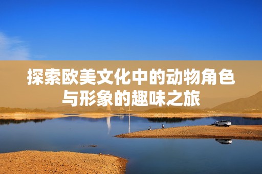 探索欧美文化中的动物角色与形象的趣味之旅