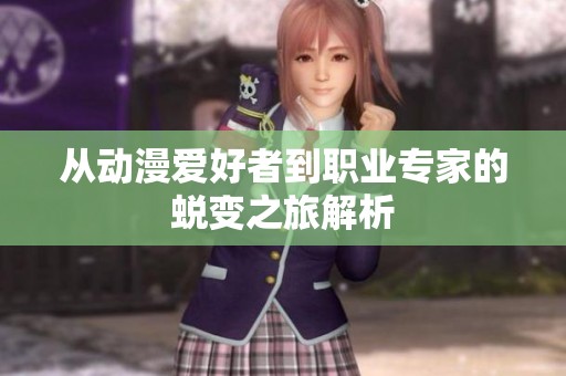从动漫爱好者到职业专家的蜕变之旅解析