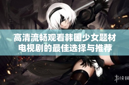 高清流畅观看韩国少女题材电视剧的最佳选择与推荐