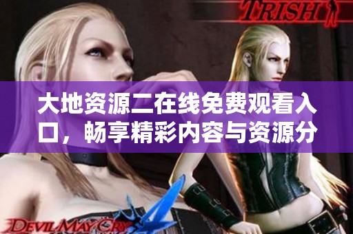 大地资源二在线免费观看入口，畅享精彩内容与资源分享