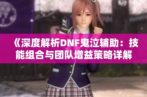 《深度解析DNF鬼泣辅助：技能组合与团队增益策略详解》