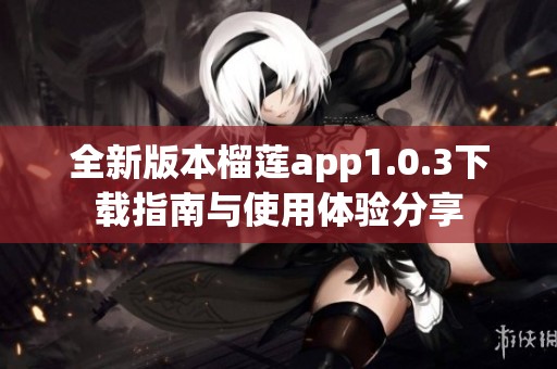 全新版本榴莲app1.0.3下载指南与使用体验分享