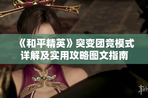 《和平精英》突变团竞模式详解及实用攻略图文指南