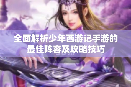 全面解析少年西游记手游的最佳阵容及攻略技巧