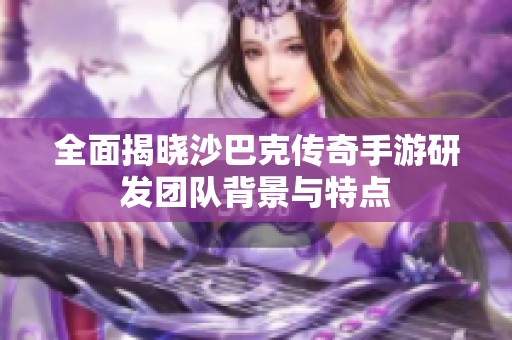 全面揭晓沙巴克传奇手游研发团队背景与特点