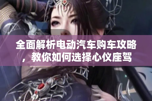 全面解析电动汽车购车攻略，教你如何选择心仪座驾