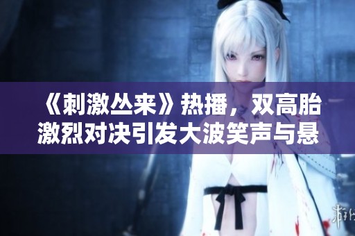 《刺激丛来》热播，双高胎激烈对决引发大波笑声与悬念