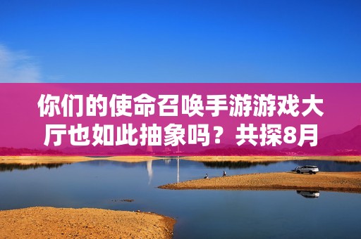 你们的使命召唤手游游戏大厅也如此抽象吗？共探8月激励活动！