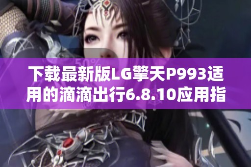 下载最新版LG擎天P993适用的滴滴出行6.8.10应用指南