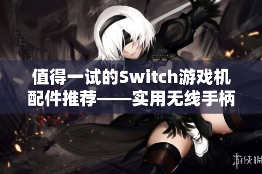 值得一试的Switch游戏机配件推荐——实用无线手柄选购指南