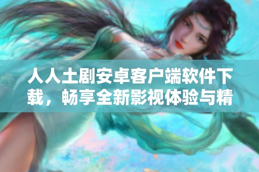 人人土剧安卓客户端软件下载，畅享全新影视体验与精彩内容！