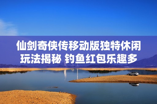 仙剑奇侠传移动版独特休闲玩法揭秘 钓鱼红包乐趣多多