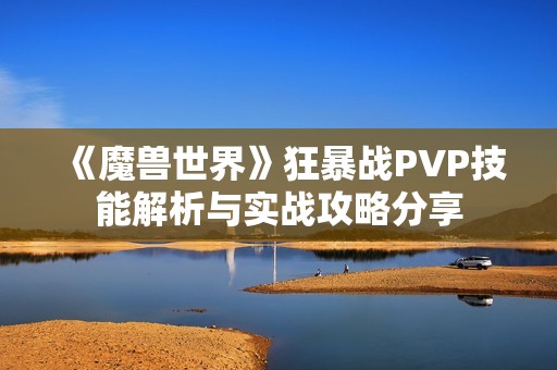 《魔兽世界》狂暴战PVP技能解析与实战攻略分享