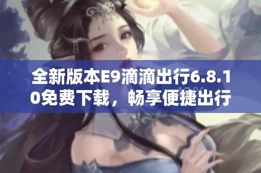 全新版本E9滴滴出行6.8.10免费下载，畅享便捷出行体验
