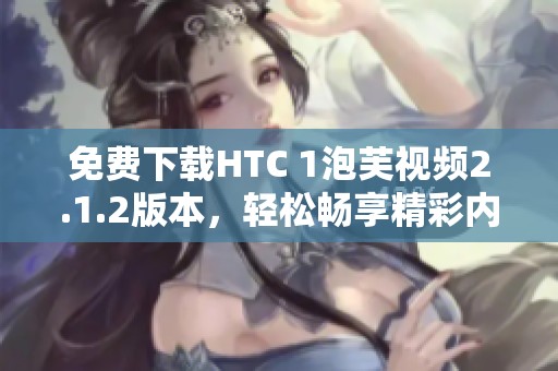 免费下载HTC 1泡芙视频2.1.2版本，轻松畅享精彩内容