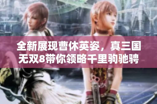 全新展现曹休英姿，真三国无双8带你领略千里驹驰骋战场的豪情