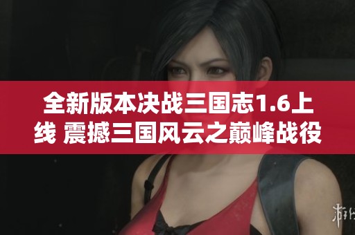 全新版本决战三国志1.6上线 震撼三国风云之巅峰战役