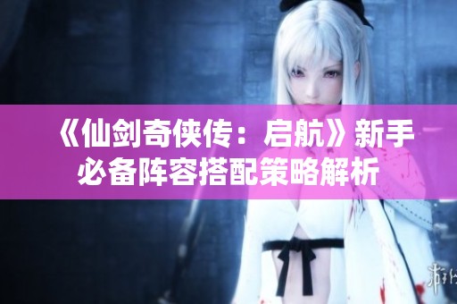 《仙剑奇侠传：启航》新手必备阵容搭配策略解析