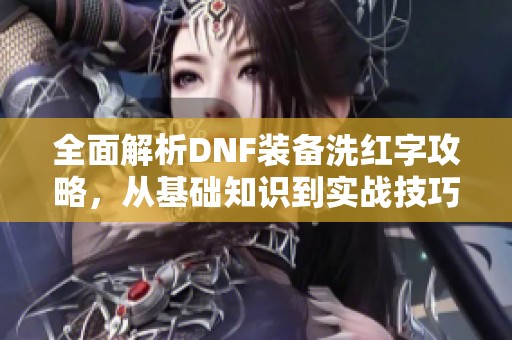 全面解析DNF装备洗红字攻略，从基础知识到实战技巧全覆盖