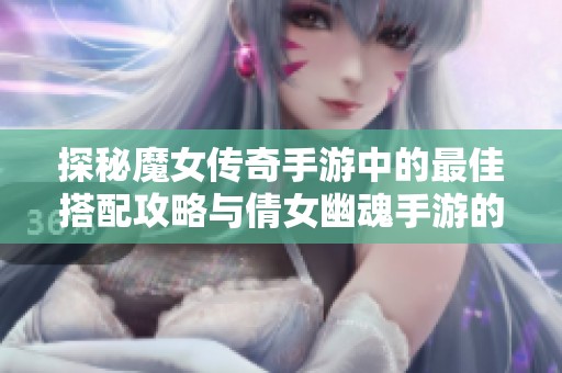 探秘魔女传奇手游中的最佳搭配攻略与倩女幽魂手游的新玩法分享