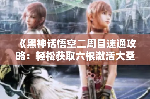 《黑神话悟空二周目速通攻略：轻松获取六根激活大圣模式》