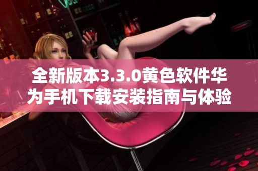 全新版本3.3.0黄色软件华为手机下载安装指南与体验分享