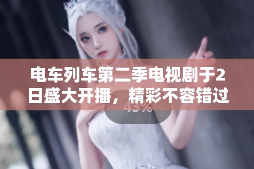电车列车第二季电视剧于2日盛大开播，精彩不容错过