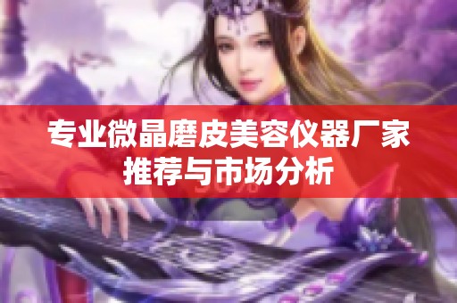 专业微晶磨皮美容仪器厂家推荐与市场分析