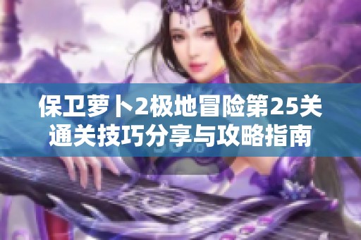 保卫萝卜2极地冒险第25关通关技巧分享与攻略指南