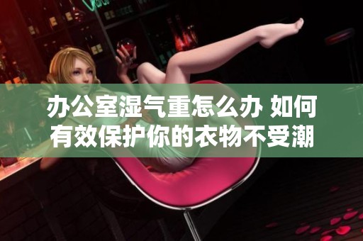 办公室湿气重怎么办 如何有效保护你的衣物不受潮