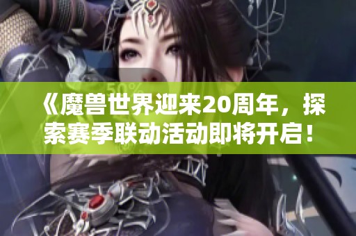 《魔兽世界迎来20周年，探索赛季联动活动即将开启！》