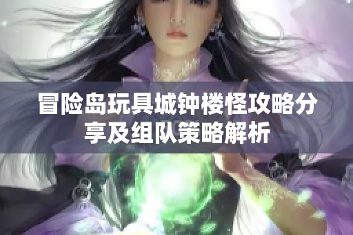 冒险岛玩具城钟楼怪攻略分享及组队策略解析