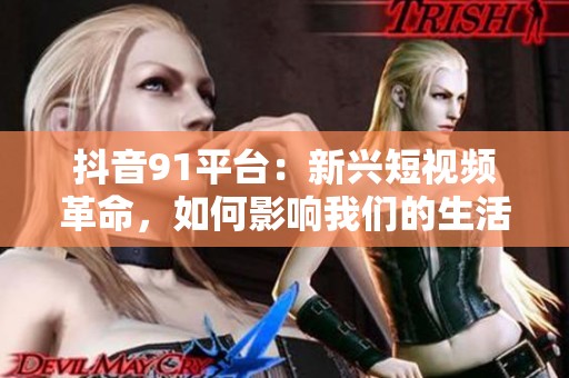 抖音91平台：新兴短视频革命，如何影响我们的生活方式