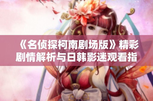 《名侦探柯南剧场版》精彩剧情解析与日韩影迷观看指南