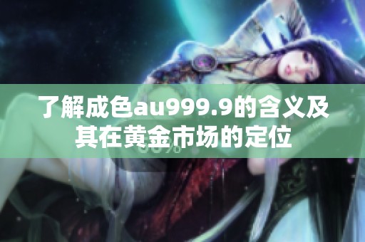 了解成色au999.9的含义及其在黄金市场的定位