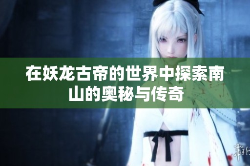 在妖龙古帝的世界中探索南山的奥秘与传奇