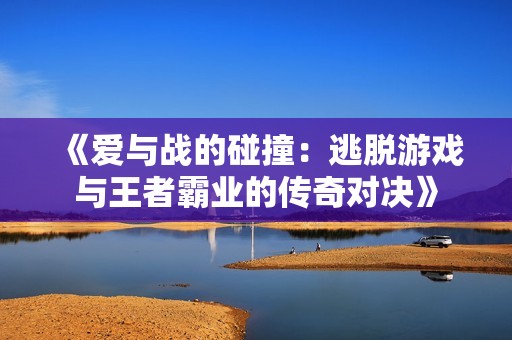 《爱与战的碰撞：逃脱游戏与王者霸业的传奇对决》