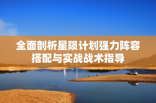 全面剖析星陨计划强力阵容搭配与实战战术指导