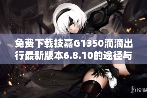 免费下载技嘉G1350滴滴出行最新版本6.8.10的途径与方法