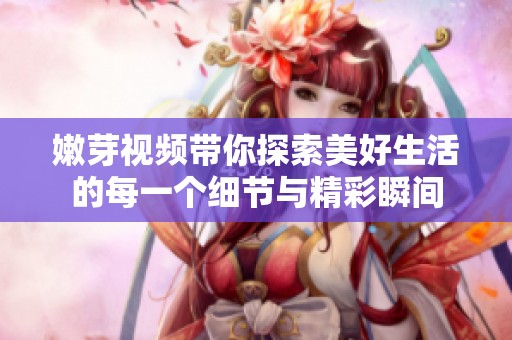 嫩芽视频带你探索美好生活的每一个细节与精彩瞬间