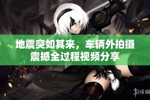 地震突如其来，车辆外拍摄震撼全过程视频分享