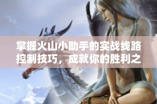 掌握火山小助手的实战线路控制技巧，成就你的胜利之路