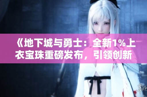 《地下城与勇士：全新1%上衣宝珠重磅发布，引领创新世纪》