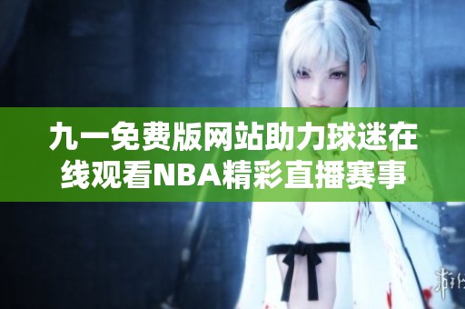 九一免费版网站助力球迷在线观看NBA精彩直播赛事