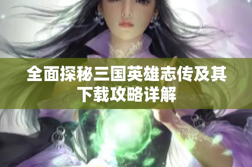 全面探秘三国英雄志传及其下载攻略详解