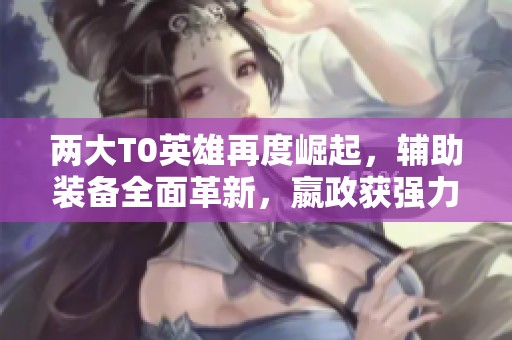 两大T0英雄再度崛起，辅助装备全面革新，嬴政获强力增强