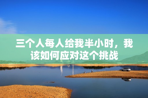 三个人每人给我半小时，我该如何应对这个挑战