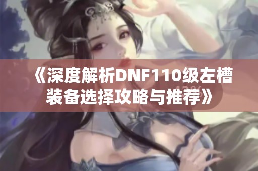《深度解析DNF110级左槽装备选择攻略与推荐》
