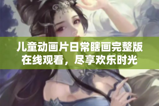 儿童动画片日常瞎画完整版在线观看，尽享欢乐时光