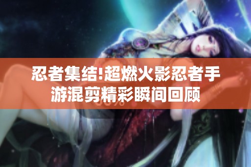 忍者集结!超燃火影忍者手游混剪精彩瞬间回顾